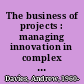 The business of projects : managing innovation in complex products and systems /