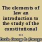 The elements of law an introduction to the study of the constitutional and military law of the United States /