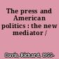 The press and American politics : the new mediator /