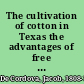 The cultivation of cotton in Texas the advantages of free labour : a lecture delivered at the Town Hall, Manchester, on Tuesday, the 28th day of September, 1858, before the Cotton Supply Association /