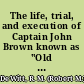 The life, trial, and execution of Captain John Brown known as "Old Brown of Ossawatomie" ; with a full account of the attempted insurrection at Harper's Ferry /