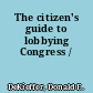 The citizen's guide to lobbying Congress /
