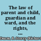 The law of parent and child, guardian and ward, and the rights, duties, and liabilities of infants with the practice of the High Court of Justice in relation thereto /