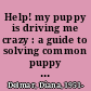 Help! my puppy is driving me crazy : a guide to solving common puppy problems /