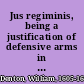 Jus regiminis, being a justification of defensive arms in general and consequently, of our revolutions and transactions to be the just right of the kingdom.