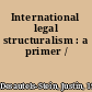 International legal structuralism : a primer /