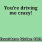 You're driving me crazy!