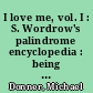 I love me, vol. I : S. Wordrow's palindrome encyclopedia : being a magic mirror, master key, and treasure map to some well-defined cracks and hot spots in reality (all-round trips) arranged alphabetically from AA to ZZZ-ZZZ-ZZZ /