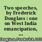 Two speeches, by Frederick Douglass : one on West India emancipation, delivered at Canandaigua, Aug. 4th : and the other on the Dred Scott decision, delivered in New York, on the occasion of the anniversary of the American Abolition Society, May, 1857.