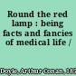 Round the red lamp : being facts and fancies of medical life /