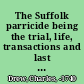 The Suffolk parricide being the trial, life, transactions and last dying words of Charles Drew, of Long-Melford in the county of Suffolk, who was executed at St. Edmund's-Bury on Wednesday the 9th of April for the inhuman murder of his father Charles John Drew, Esq., attorney at Law by shooting him thro' the body at his own house on Thursday the 31st of January 1739-40 : containing 1. An account of his extravagancies and debaucheries which drove him to necessity and induced him to commit this horrid fact. 2. The scheme he laid to perpetrate it, his getting acquainted with John Humphreys, the manner in which he prevailed upon him to undertake the murder of his father and the reasons that induced him thereto. 3. A particular account of the execution of the fact of Humphreys's refusing to do it and of Charles Drew (the son) taking the musket from Humphreys and shooting his father. 4. His behaviour afterwards and his getting Mr. Gent to draw up an advertisement and offering a reward for apprehending the murderer in order to screen himself and take off the suspicion of his being concerned. 5. The means of discovering it by Mr. Mace and true copies of the letters that were produced and by which they got an insight into the whole affair. 6. The manner in which it was discovered an account of Drew's examination and copies of the informations given before Col. de Veil and his being sent to Newgate. 7. His behaviour there and endeavouring to corrupt Jonathan Keate, the Turnkey to let him escape. 8. His trial at large at the assizes held at St. Edmund's Bury /