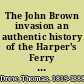 The John Brown invasion an authentic history of the Harper's Ferry tragedy, with full details of the capture, trial, and execution of the invaders, and of all the incidents connected therewith /