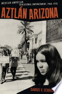 Aztlán Arizona : Mexican American educational empowerment, 1968-1978 /