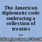The American diplomatic code embracing a collection of treaties and conventions between the United States and foreign powers: from 1778 to 1834 /