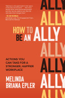 How to be an ally : actions you can take for a stronger, happier workplace /