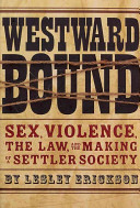 Westward bound : sex, violence, the law , and the making of a settler society /