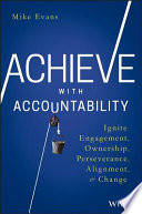 Achieve with accountability : ignite engagement, ownership, perseverance, alignment, and change /