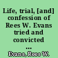 Life, trial, [and] confession of Rees W. Evans tried and convicted for the murder of Louis Reese, at the April sessions of the Luzerne County Court, held at Wilkes-Barre, Pennsylvania /