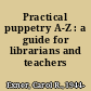 Practical puppetry A-Z : a guide for librarians and teachers /