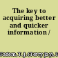 The key to acquiring better and quicker information /