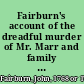 Fairburn's account of the dreadful murder of Mr. Marr and family at their house in Ratcliff-Highway, on Saturday night, December 7, 1811 : including the whole investigation before the Coronet's inquest, &c., &c.
