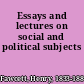 Essays and lectures on social and political subjects