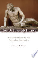 How do I save my honor? : war, moral integrity, and principled resignation /