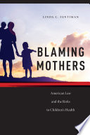 Blaming mothers : American law and the risks to children's health /