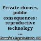 Private choices, public consequences : reproductive technology and the new ethics of conception, pregnancy, and family /
