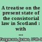 A treatise on the present state of the consistorial law in Scotland : with reports of decided cases /