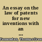 An essay on the law of patents for new inventions with an appendix, containing the French patent law, forms &c. /