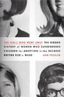 The girls who went away : the hidden history of women who surrendered children for adoption in the decades before Roe v. Wade /