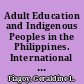 Adult Education and Indigenous Peoples in the Philippines. International Survey on Adult Education for Indigenous Peoples. Country Study The Philippines /