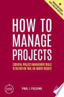 HOW TO MANAGE PROJECTS essential project management skills to deliver on-time, on-budget results.