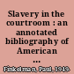 Slavery in the courtroom : an annotated bibliography of American cases /
