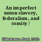An imperfect union slavery, federalism, and comity /