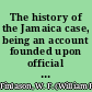 The history of the Jamaica case, being an account founded upon official documents, of the rebellion of the Negros in Jamaica the causes which led to it and the measures taken for its suppression, the agitation excited on the subject, its causes and its character and the debates in Parliament and the criminal prosecutions arising out of it /