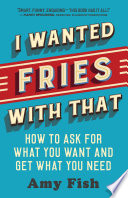 I wanted fries with that : how to ask for what you want and get what you need /