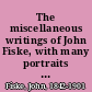 The miscellaneous writings of John Fiske, with many portraits of illustrious philosophers, scientists, and other men of note ..