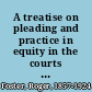A treatise on pleading and practice in equity in the courts of the United States with chapters on jurisdiction of the federal courts, practice at common law, removal of causes from state to federal courts, and writs of error and appeals, with special reference to patent causes and the foreclosure of railway mortgages /
