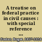A treatise on federal practice in civil causes : with special reference to patent cases and the foreclosure of railway mortgages /