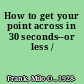 How to get your point across in 30 seconds--or less /