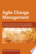 Agile change management : a practical framework for successful change planning and implementation /