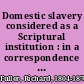 Domestic slavery considered as a Scriptural institution : in a correspondence between the Rev. Richard Fuller of Beaufort, S.C., and the Rev. Francis Wayland, of Providence, R.I. /