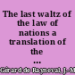 The last waltz of the law of nations a translation of the 1803 edition of de Rayneval's The institutions of natural law and the law of nations /