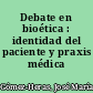 Debate en bioética : identidad del paciente y praxis médica /