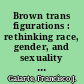 Brown trans figurations : rethinking race, gender, and sexuality in Chicanx/Latinx studies /