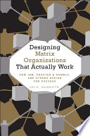 Designing matrix organizations that actually work : how IBM, Procter & Gamble, and others design for success /