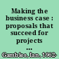 Making the business case : proposals that succeed for projects that work /