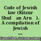 Code of Jewish law (Kitzur Shulḥan Aruḥ).  A compilation of Jewish laws and customs.